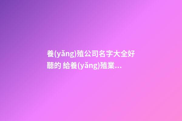 養(yǎng)殖公司名字大全好聽的 給養(yǎng)殖業(yè)公司起名-第1張-公司起名-玄機(jī)派